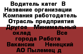 Водитель-катег. В › Название организации ­ Компания-работодатель › Отрасль предприятия ­ Другое › Минимальный оклад ­ 16 000 - Все города Работа » Вакансии   . Ненецкий АО,Пылемец д.